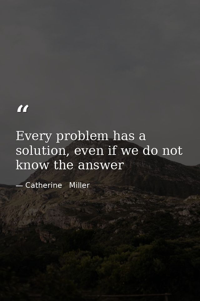 Every problem has a solution, even if we do not know the answer — Catherine   Miller