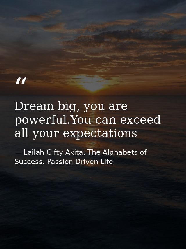 Dream big, you are powerful.You can exceed all your expectations — Lailah Gifty Akita, The Alphabets of  Success: Passion Driven Life