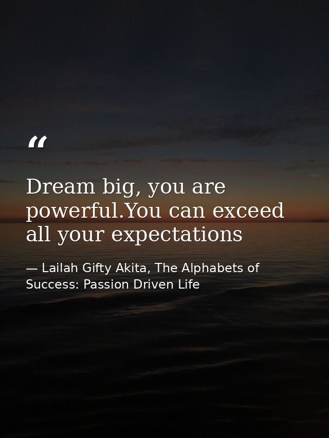 Dream big, you are powerful.You can exceed all your expectations — Lailah Gifty Akita, The Alphabets of  Success: Passion Driven Life