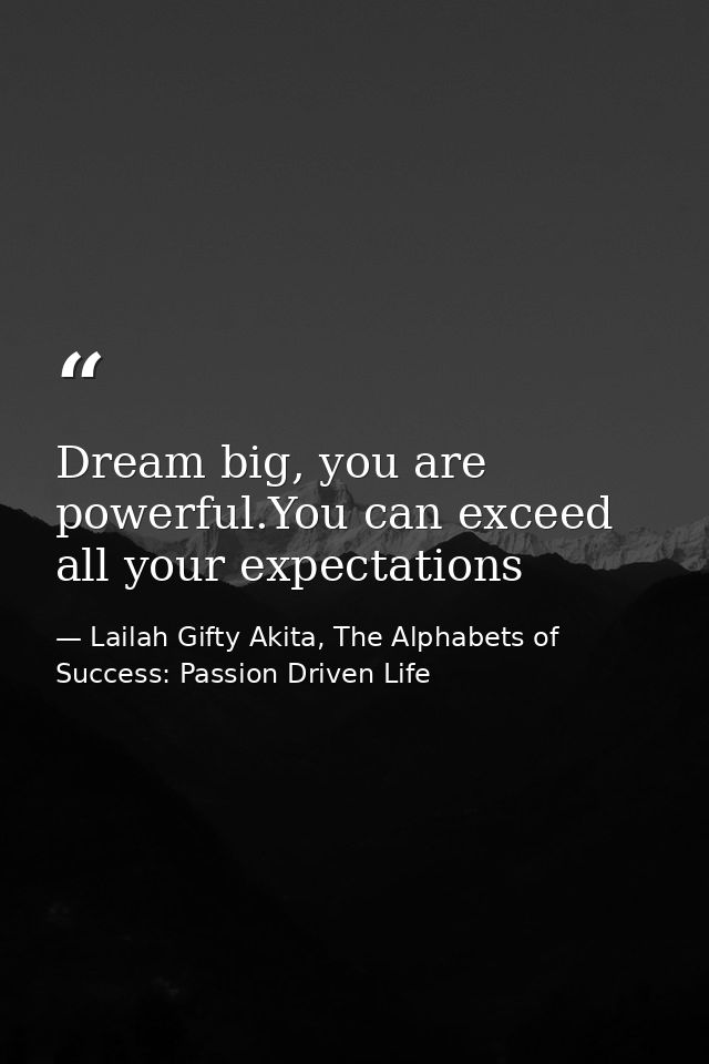 Dream big, you are powerful.You can exceed all your expectations — Lailah Gifty Akita, The Alphabets of  Success: Passion Driven Life
