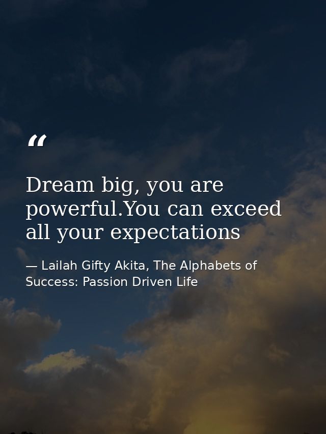 Dream big, you are powerful.You can exceed all your expectations — Lailah Gifty Akita, The Alphabets of  Success: Passion Driven Life