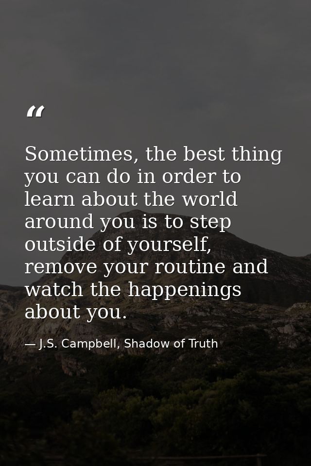Sometimes, the best thing you can do in order to learn about the world around you is to step outside of yourself, remove — J.S. Campbell, Shadow of Truth