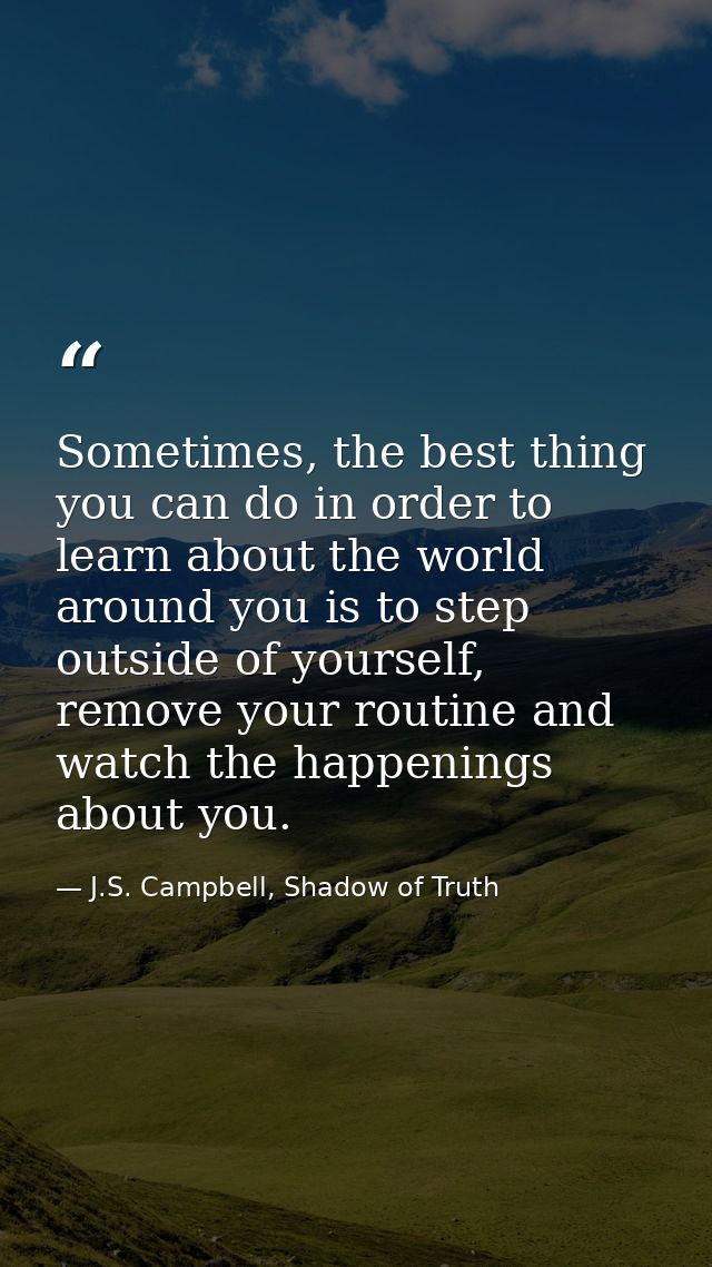 Sometimes, the best thing you can do in order to learn about the world around you is to step outside of yourself, remove — J.S. Campbell, Shadow of Truth