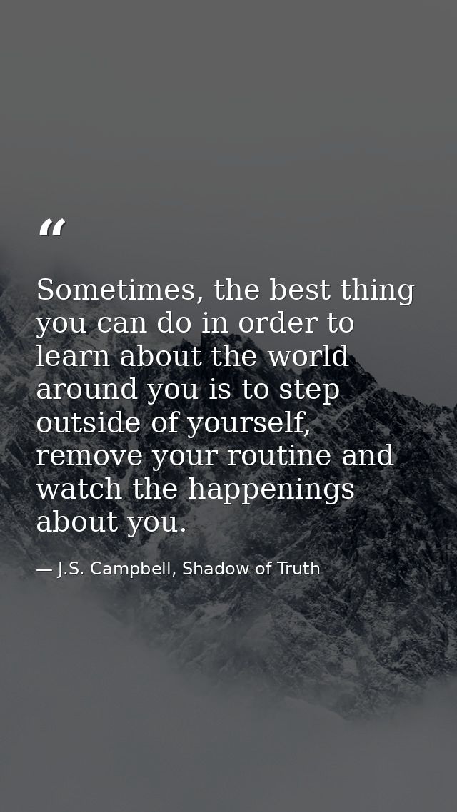 Sometimes, the best thing you can do in order to learn about the world around you is to step outside of yourself, remove — J.S. Campbell, Shadow of Truth