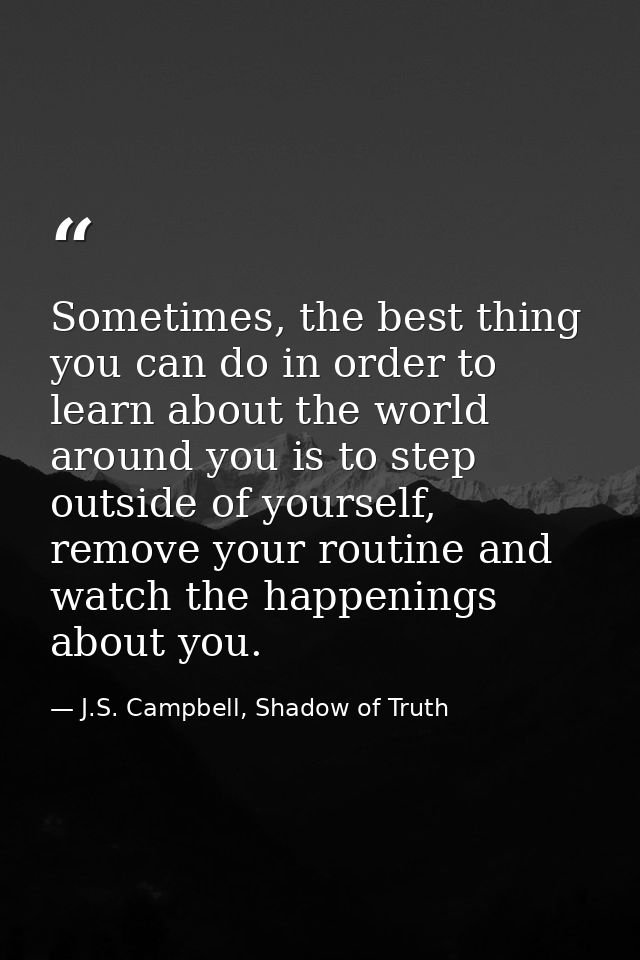 Sometimes, the best thing you can do in order to learn about the world around you is to step outside of yourself, remove — J.S. Campbell, Shadow of Truth