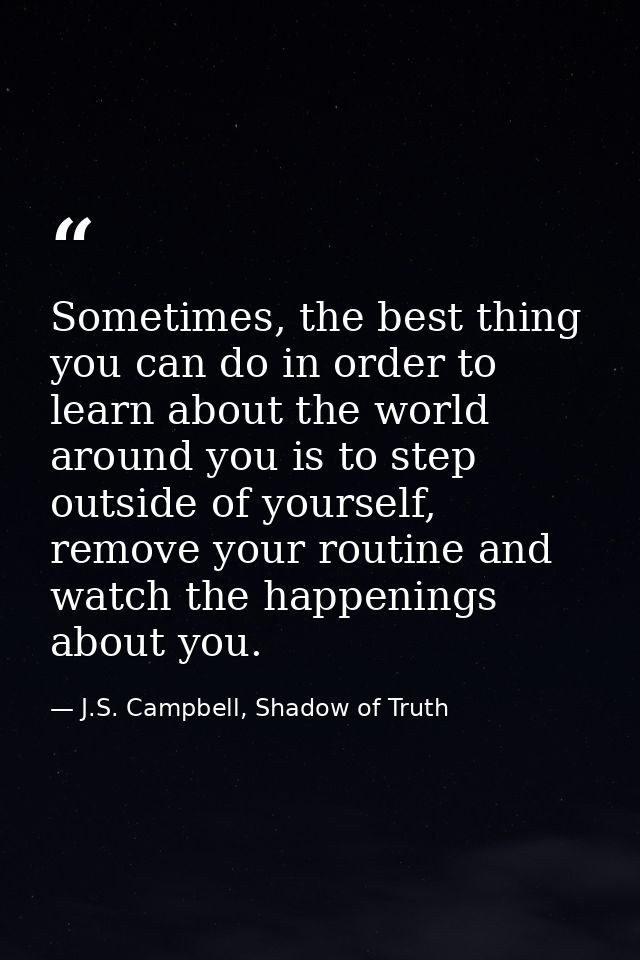 Sometimes, the best thing you can do in order to learn about the world around you is to step outside of yourself, remove — J.S. Campbell, Shadow of Truth