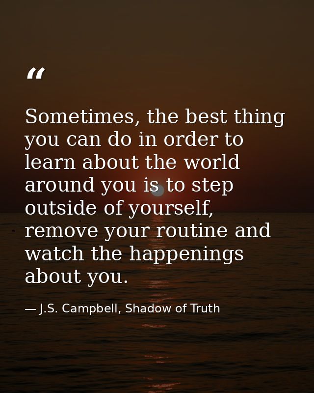 Sometimes, the best thing you can do in order to learn about the world around you is to step outside of yourself, remove — J.S. Campbell, Shadow of Truth