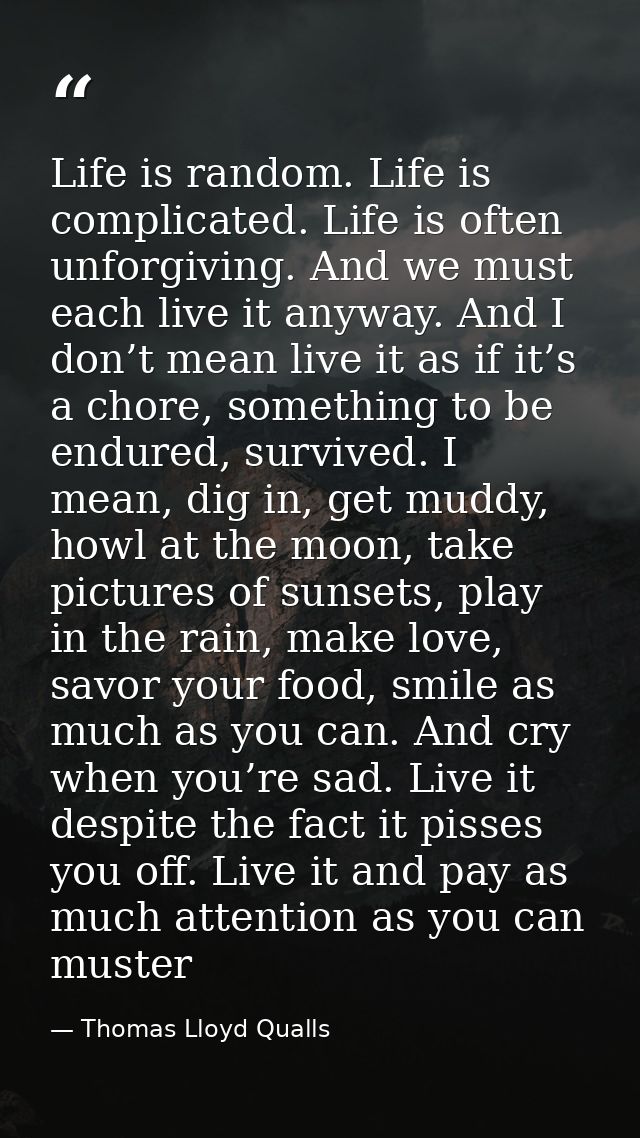 Life is random. Life is complicated. Life is often unforgiving. And we must each live it anyway. And I don’t mean live i — Thomas Lloyd Qualls