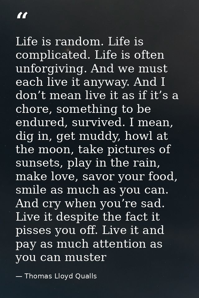 Life is random. Life is complicated. Life is often unforgiving. And we must each live it anyway. And I don’t mean live i — Thomas Lloyd Qualls