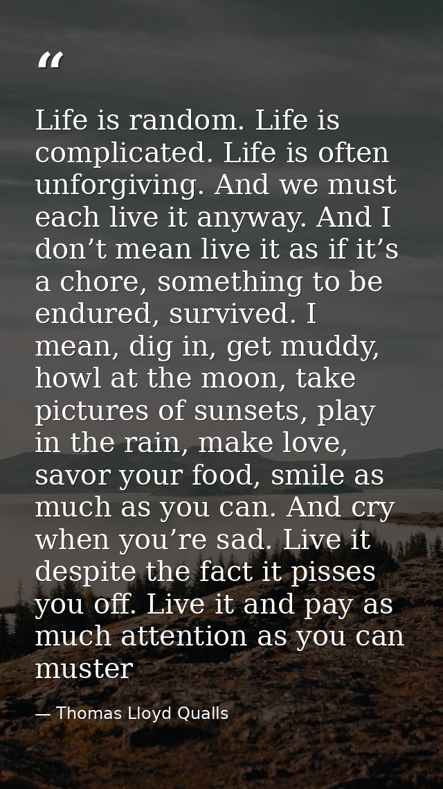 Life is random. Life is complicated. Life is often unforgiving. And we must each live it anyway. And I don’t mean live i — Thomas Lloyd Qualls