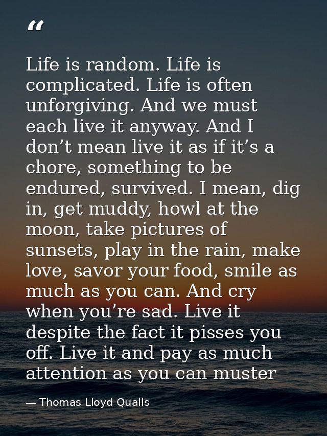 Life is random. Life is complicated. Life is often unforgiving. And we must each live it anyway. And I don’t mean live i — Thomas Lloyd Qualls