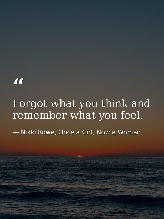 Forgot what you think and remember what you feel. — Nikki Rowe, Once a Girl, Now a Woman