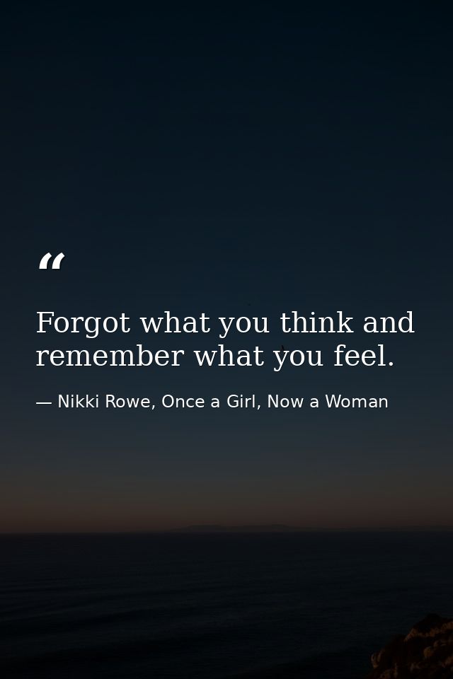 Forgot what you think and remember what you feel. — Nikki Rowe, Once a Girl, Now a Woman