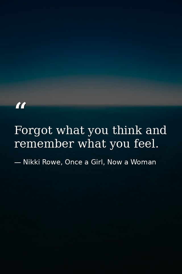 Forgot what you think and remember what you feel. — Nikki Rowe, Once a Girl, Now a Woman