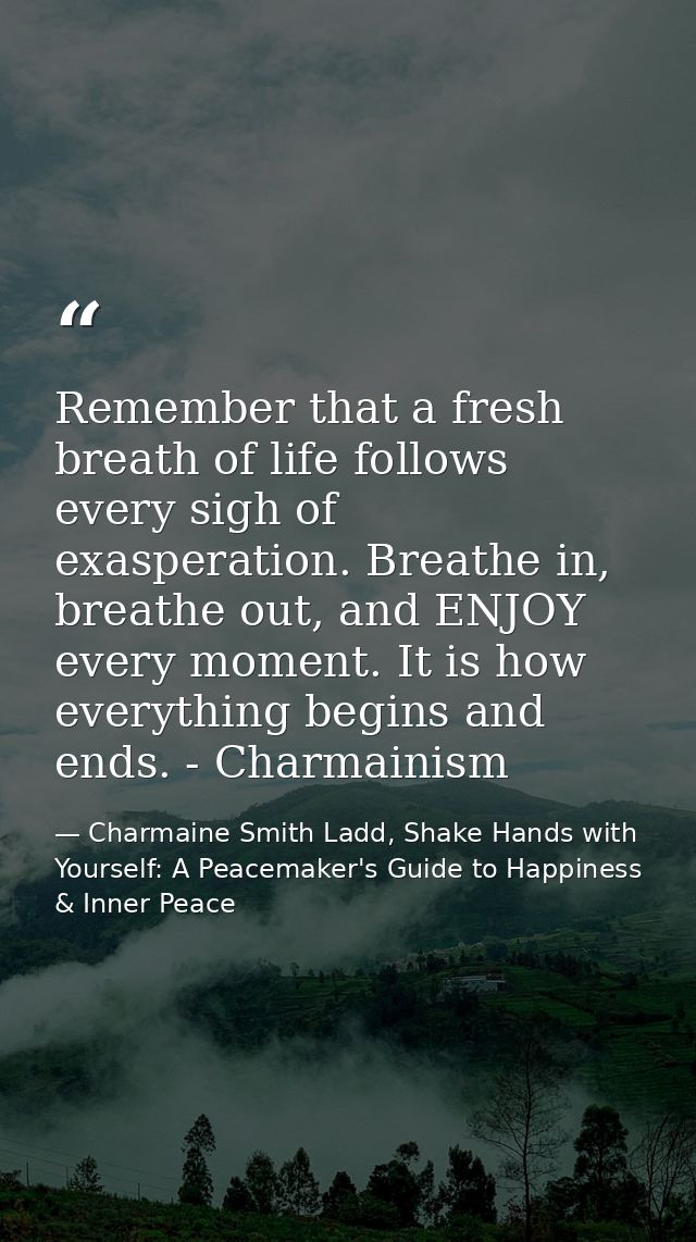 Remember that a fresh breath of life follows every sigh of exasperation. Breathe in, breathe out, and ENJOY every moment — Charmaine Smith Ladd, Shake Hands with Yourself: A Peacemaker's Guide to Happiness & Inner Peace