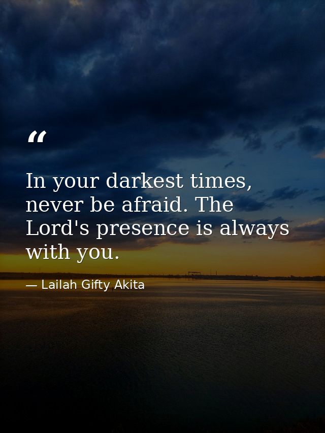 In your darkest times, never be afraid. The Lord's presence is always with you. — Lailah Gifty Akita