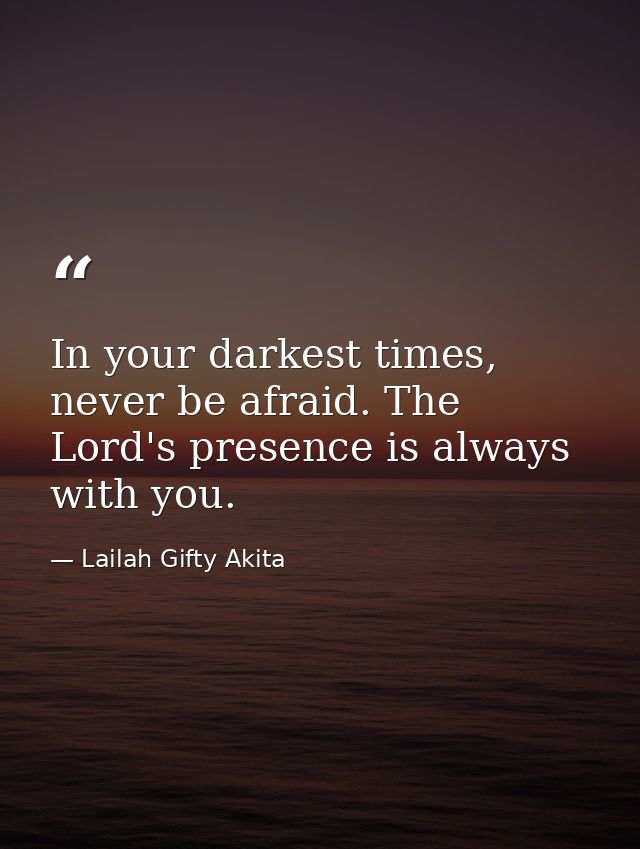 In your darkest times, never be afraid. The Lord's presence is always with you. — Lailah Gifty Akita