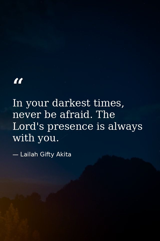 In your darkest times, never be afraid. The Lord's presence is always with you. — Lailah Gifty Akita