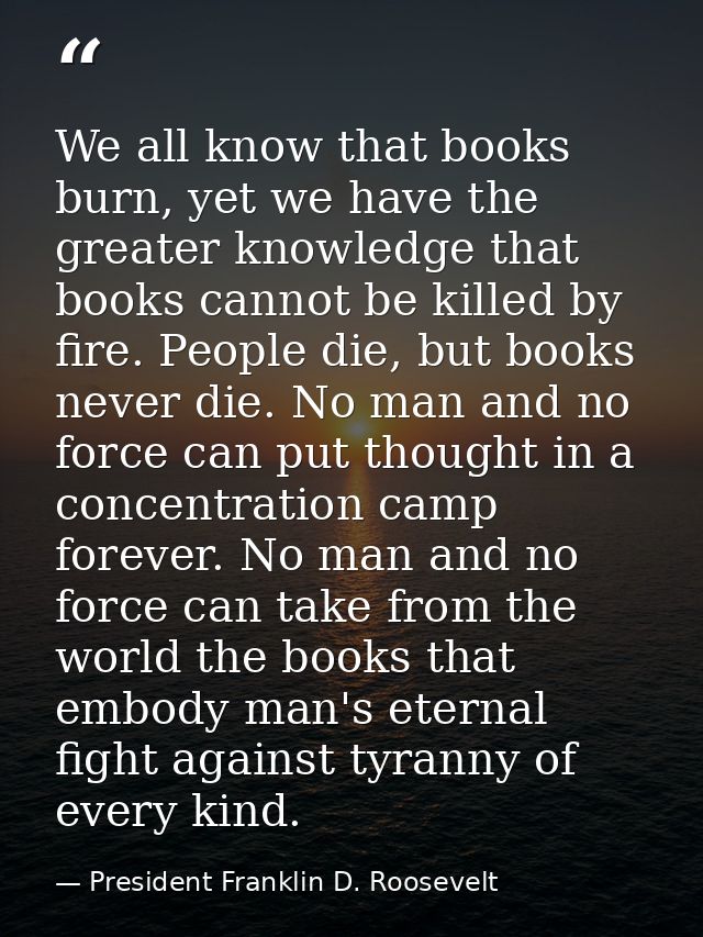 We all know that books burn, yet we have the greater knowledge that books cannot be killed by fire. People die, but book — President Franklin D. Roosevelt
