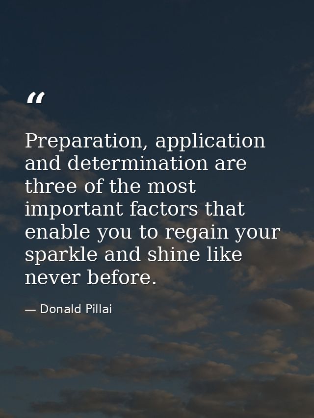 Preparation, application and determination are three of the most important factors that enable you to regain your sparkl — Donald Pillai