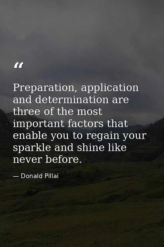Preparation, application and determination are three of the most important factors that enable you to regain your sparkl — Donald Pillai