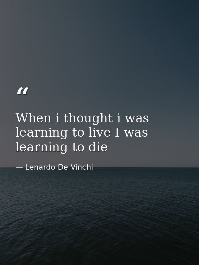 When i thought i was learning to live I was learning to die — Lenardo De Vinchi