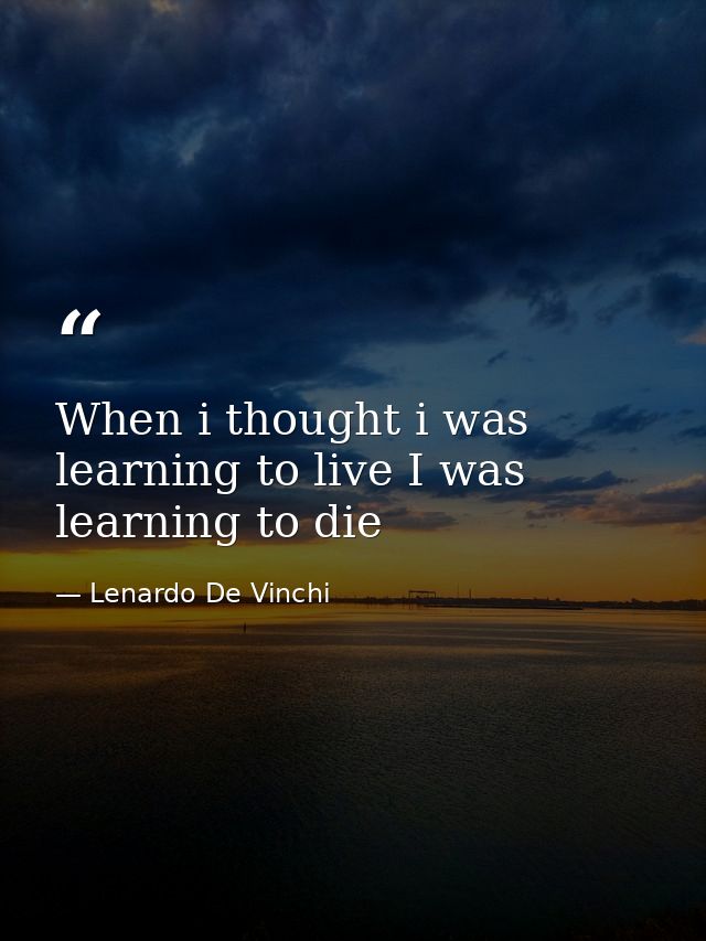 When i thought i was learning to live I was learning to die — Lenardo De Vinchi