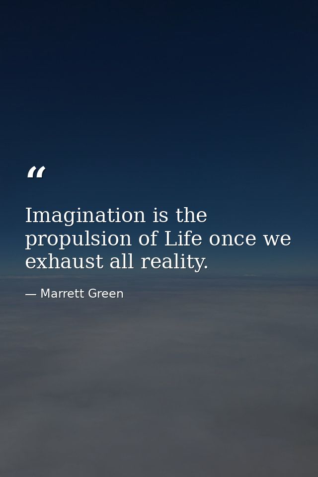 Imagination is the propulsion of Life once we exhaust all reality. — Marrett Green