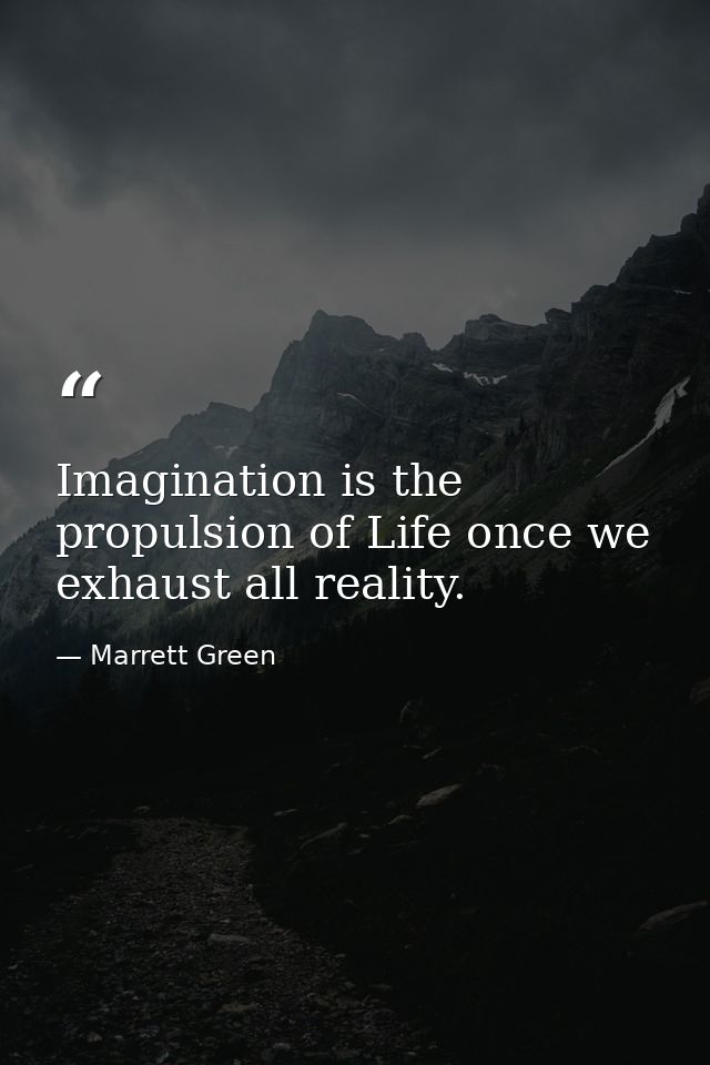 Imagination is the propulsion of Life once we exhaust all reality. — Marrett Green