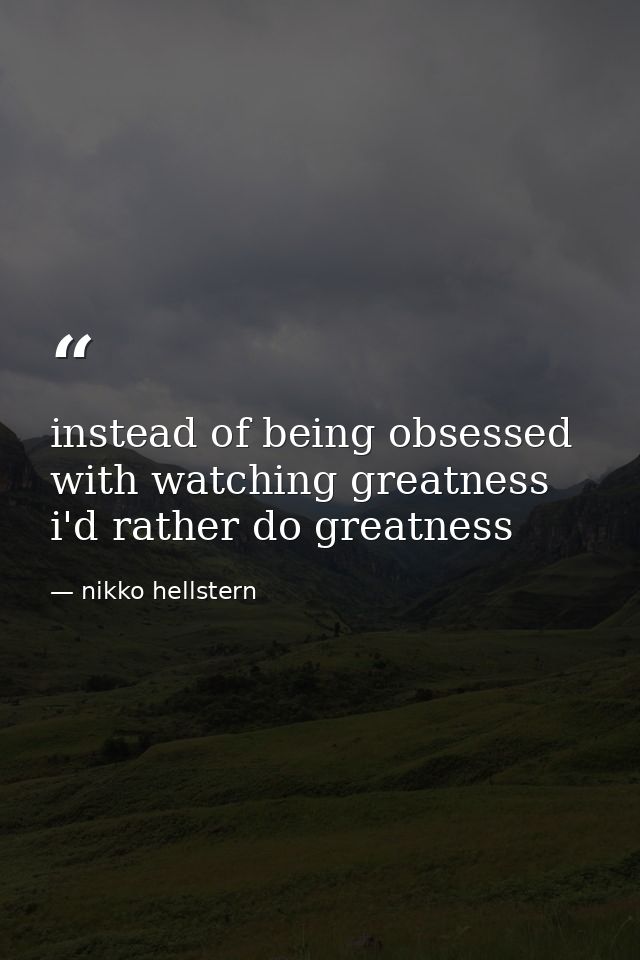 instead of being obsessed with watching greatness i'd rather do greatness — nikko hellstern