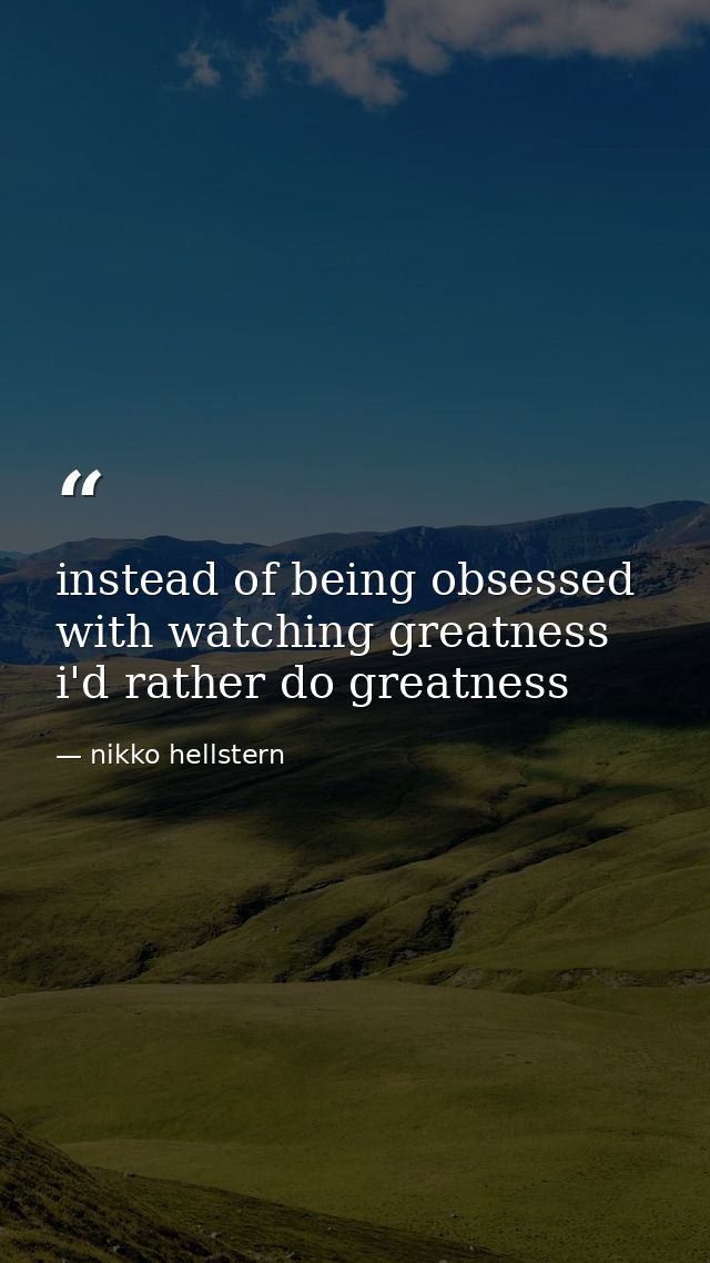 instead of being obsessed with watching greatness i'd rather do greatness — nikko hellstern