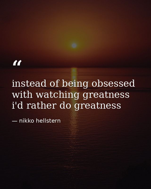instead of being obsessed with watching greatness i'd rather do greatness — nikko hellstern
