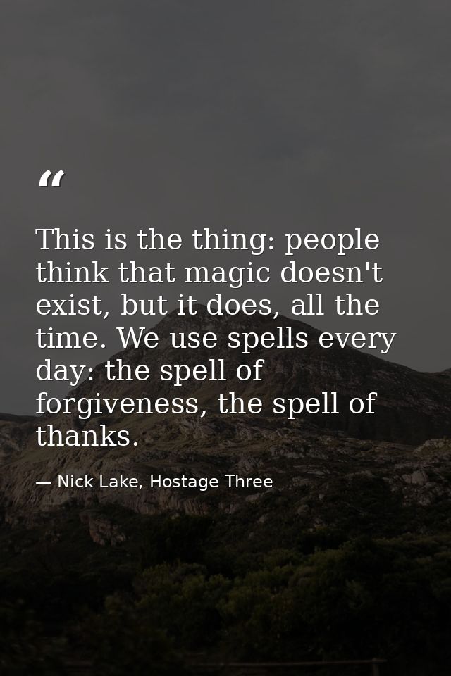This is the thing: people think that magic doesn't exist, but it does, all the time. We use spells every day: the spell  — Nick Lake, Hostage Three