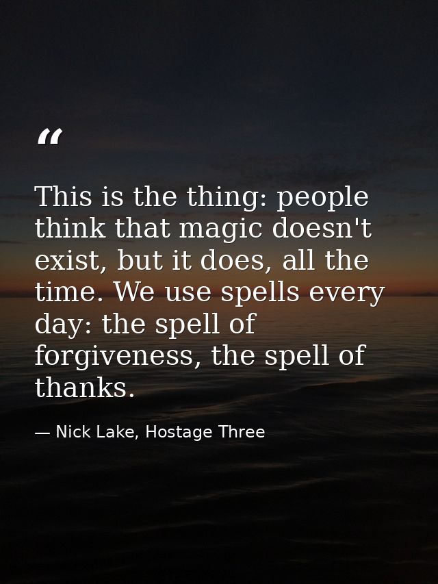 This is the thing: people think that magic doesn't exist, but it does, all the time. We use spells every day: the spell  — Nick Lake, Hostage Three