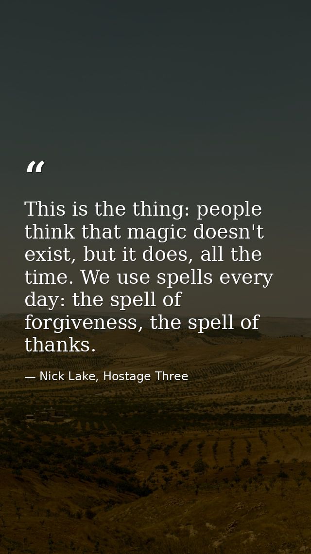This is the thing: people think that magic doesn't exist, but it does, all the time. We use spells every day: the spell  — Nick Lake, Hostage Three