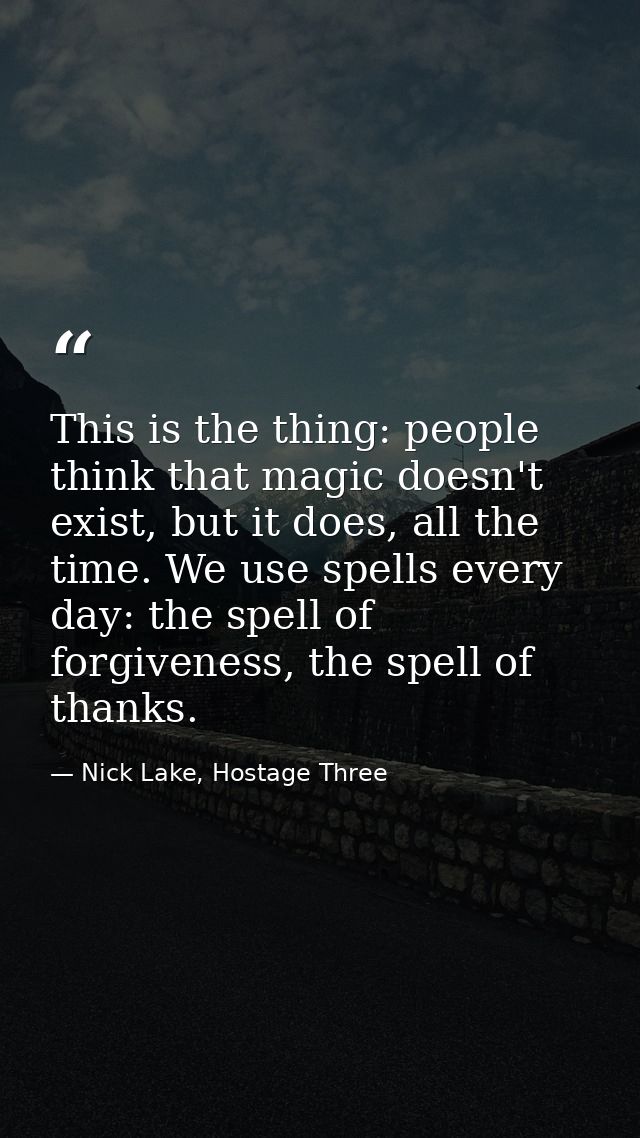 This is the thing: people think that magic doesn't exist, but it does, all the time. We use spells every day: the spell  — Nick Lake, Hostage Three