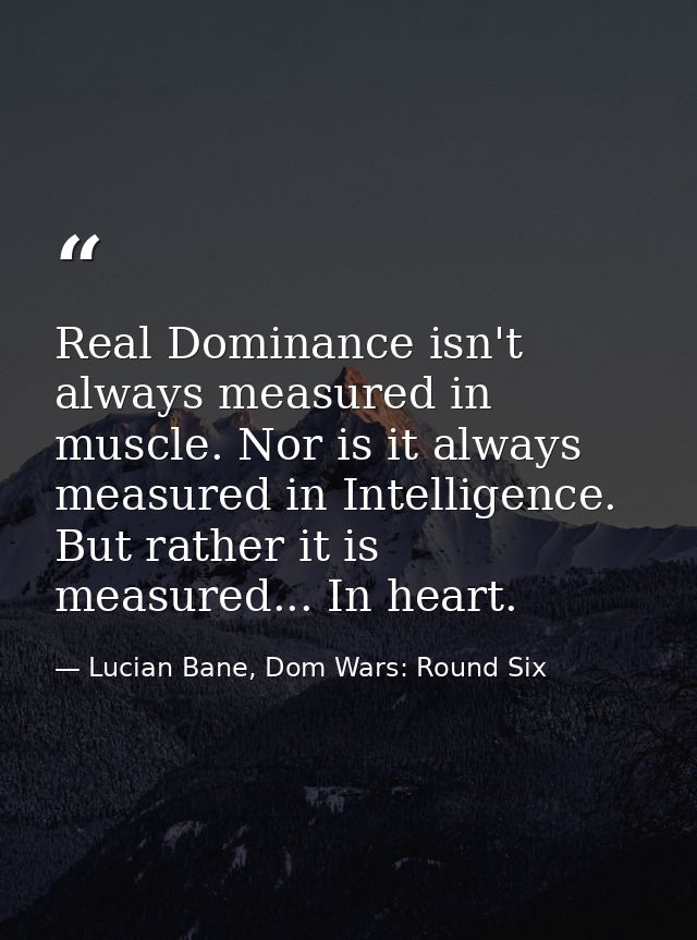 Real Dominance isn't always measured in muscle. Nor is it always measured in Intelligence. But rather it is measured...  — Lucian Bane, Dom Wars: Round Six