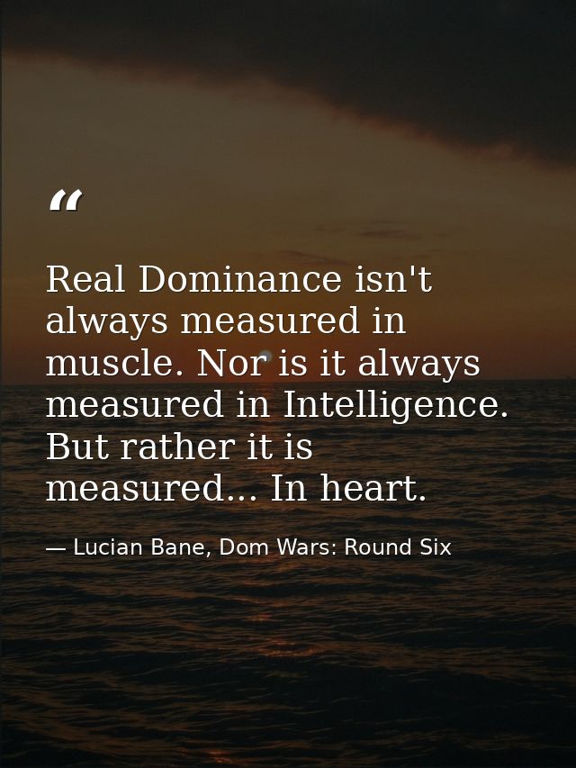 Real Dominance isn't always measured in muscle. Nor is it always measured in Intelligence. But rather it is measured...  — Lucian Bane, Dom Wars: Round Six
