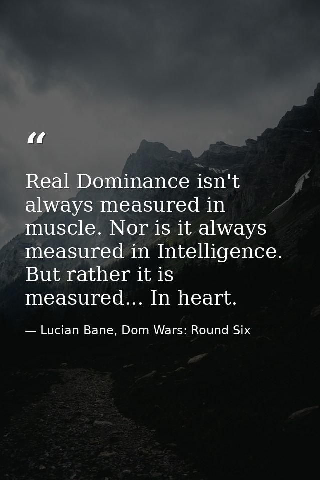 Real Dominance isn't always measured in muscle. Nor is it always measured in Intelligence. But rather it is measured...  — Lucian Bane, Dom Wars: Round Six