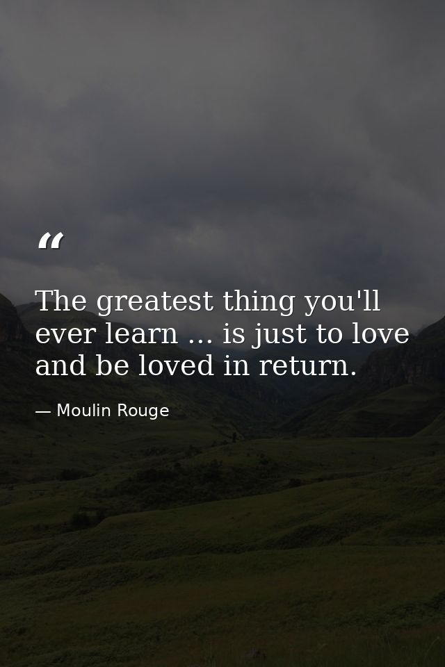 The greatest thing you'll ever learn ... is just to love and be loved in return. — Moulin Rouge