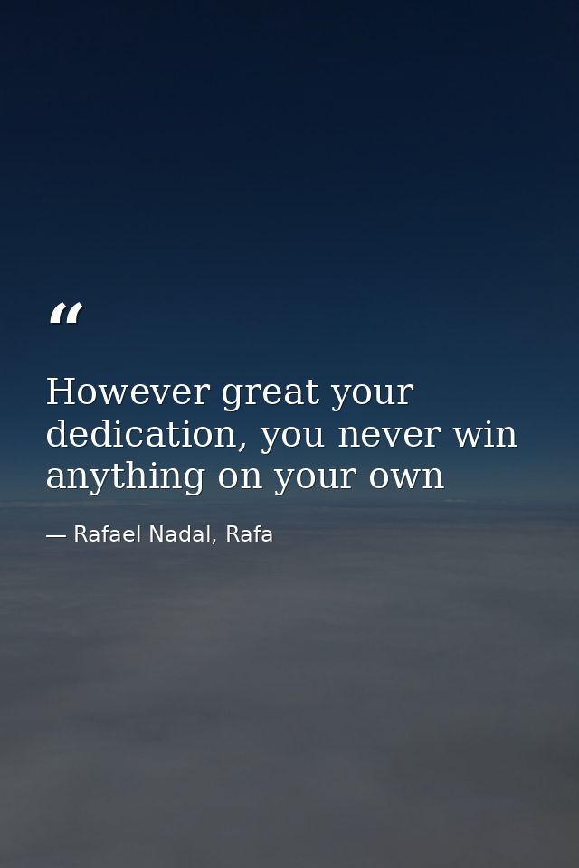 However great your dedication, you never win anything on your own — Rafael Nadal, Rafa