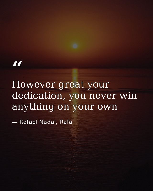 However great your dedication, you never win anything on your own — Rafael Nadal, Rafa