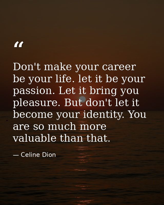 Don't make your career be your life. let it be your passion. Let it bring you pleasure. But don't let it become your ide — Celine Dion