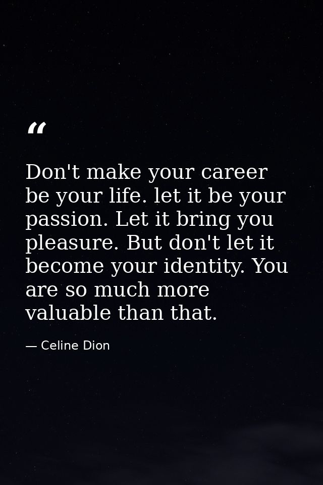 Don't make your career be your life. let it be your passion. Let it bring you pleasure. But don't let it become your ide — Celine Dion