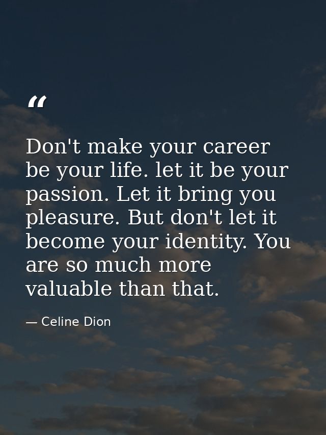 Don't make your career be your life. let it be your passion. Let it bring you pleasure. But don't let it become your ide — Celine Dion