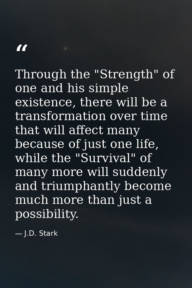 Through the "Strength" of one and his simple existence, there will be a transformation over time that will affect many b — J.D. Stark