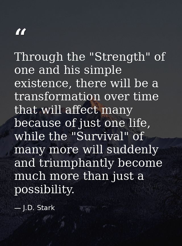 Through the "Strength" of one and his simple existence, there will be a transformation over time that will affect many b — J.D. Stark