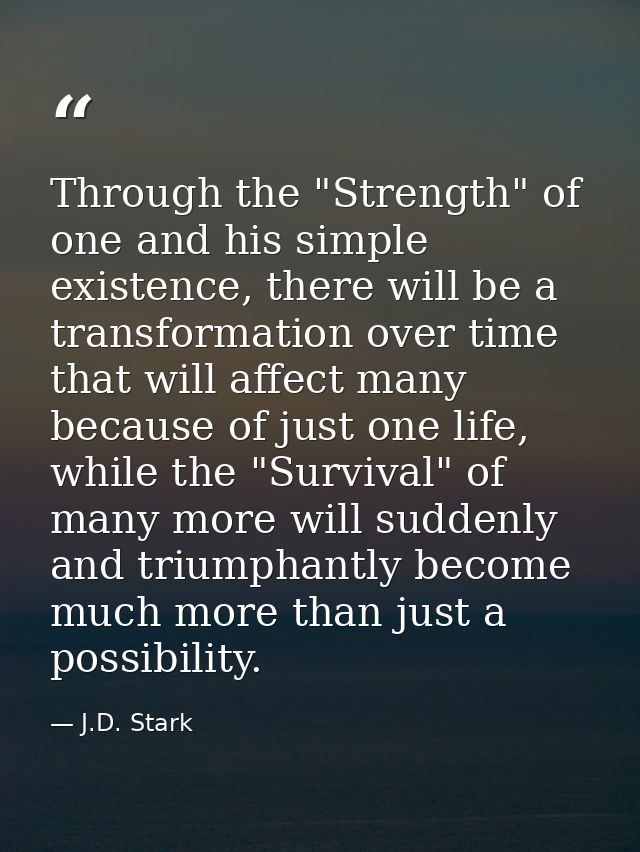 Through the "Strength" of one and his simple existence, there will be a transformation over time that will affect many b — J.D. Stark