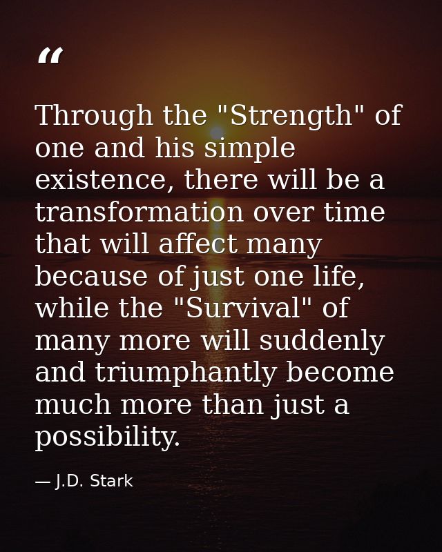 Through the "Strength" of one and his simple existence, there will be a transformation over time that will affect many b — J.D. Stark