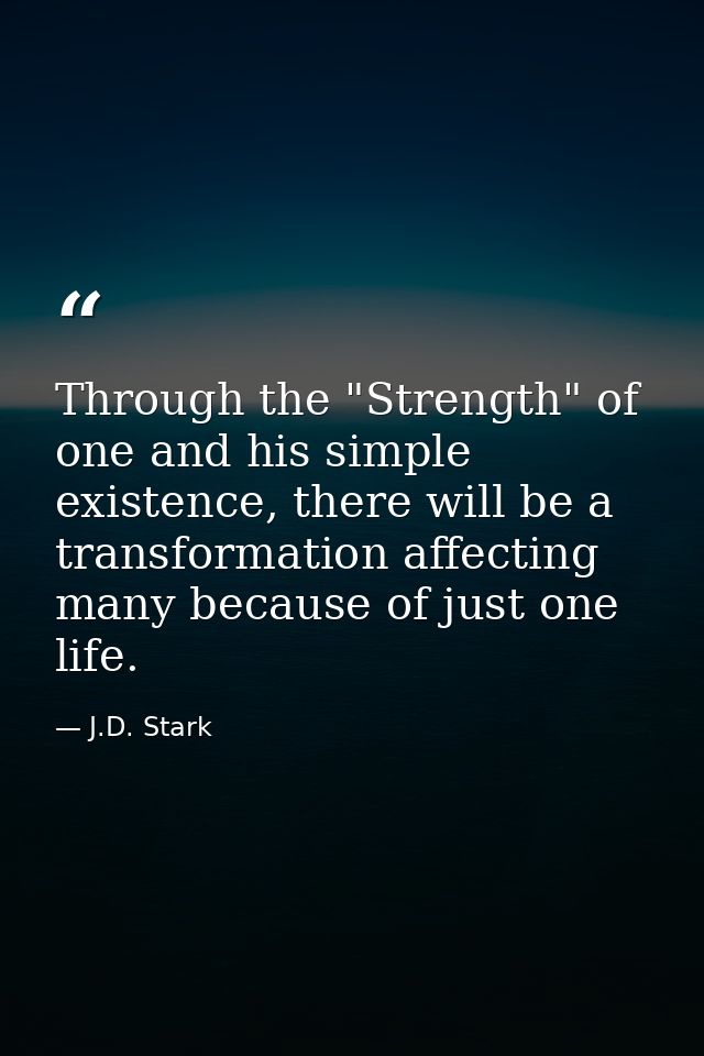 Through the "Strength" of one and his simple existence, there will be a transformation affecting many because of just on — J.D. Stark